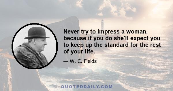 Never try to impress a woman, because if you do she'll expect you to keep up the standard for the rest of your life.