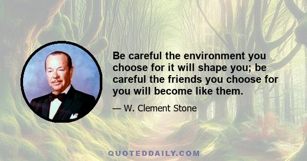 Be careful the environment you choose for it will shape you; be careful the friends you choose for you will become like them.