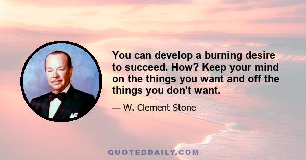 You can develop a burning desire to succeed. How? Keep your mind on the things you want and off the things you don't want.