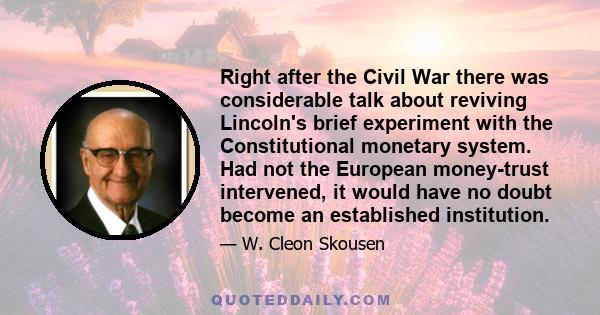 Right after the Civil War there was considerable talk about reviving Lincoln's brief experiment with the Constitutional monetary system. Had not the European money-trust intervened, it would have no doubt become an