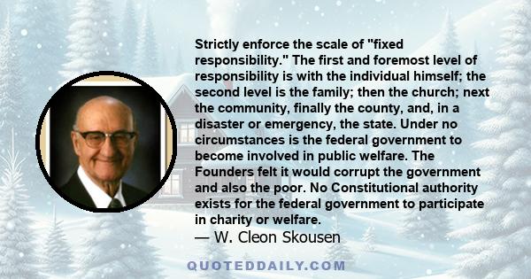 Strictly enforce the scale of fixed responsibility. The first and foremost level of responsibility is with the individual himself; the second level is the family; then the church; next the community, finally the county, 