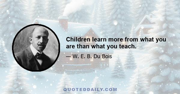 Children learn more from what you are than what you teach.