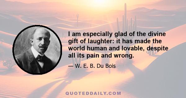 I am especially glad of the divine gift of laughter: it has made the world human and lovable, despite all its pain and wrong.