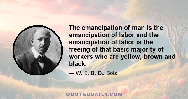 The emancipation of man is the emancipation of labor and the emancipation of labor is the freeing of that basic majority of workers who are yellow, brown and black.