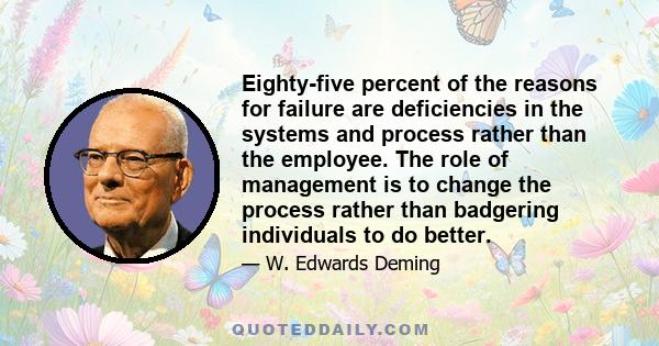 Eighty-five percent of the reasons for failure are deficiencies in the systems and process rather than the employee. The role of management is to change the process rather than badgering individuals to do better.