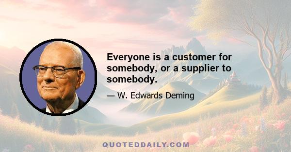 Everyone is a customer for somebody, or a supplier to somebody.