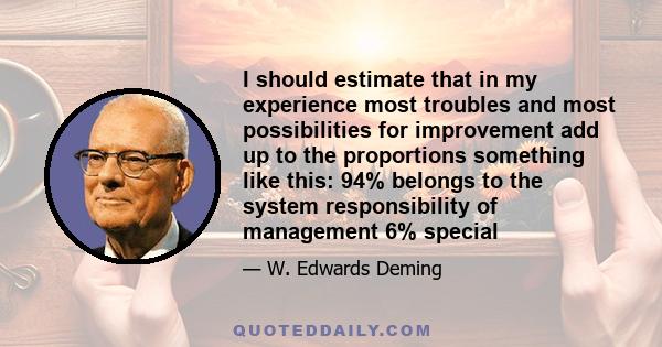 I should estimate that in my experience most troubles and most possibilities for improvement add up to the proportions something like this: 94% belongs to the system responsibility of management 6% special