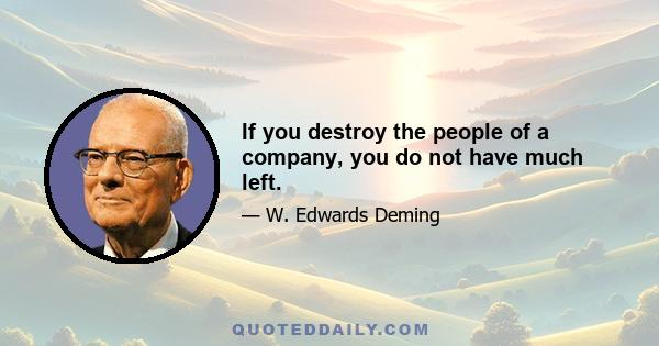 If you destroy the people of a company, you do not have much left.