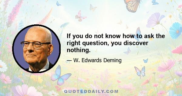 If you do not know how to ask the right question, you discover nothing.