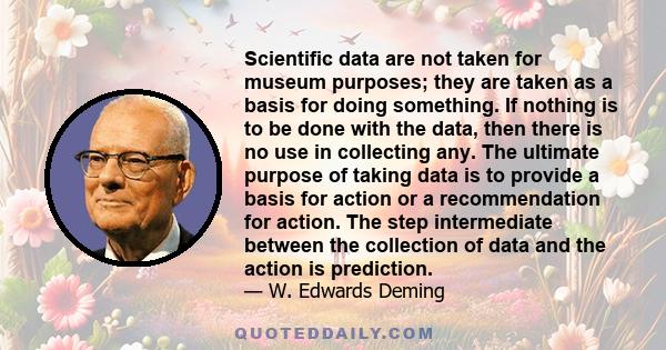 Scientific data are not taken for museum purposes; they are taken as a basis for doing something. If nothing is to be done with the data, then there is no use in collecting any. The ultimate purpose of taking data is to 