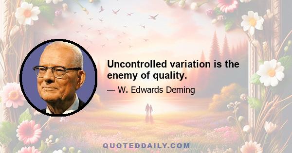 Uncontrolled variation is the enemy of quality.