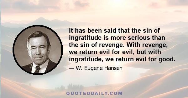 It has been said that the sin of ingratitude is more serious than the sin of revenge. With revenge, we return evil for evil, but with ingratitude, we return evil for good.