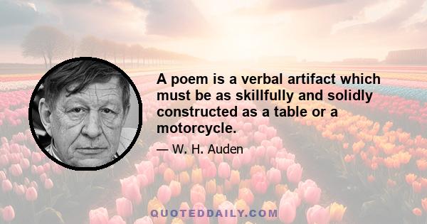 A poem is a verbal artifact which must be as skillfully and solidly constructed as a table or a motorcycle.