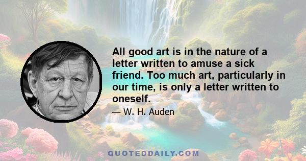 All good art is in the nature of a letter written to amuse a sick friend. Too much art, particularly in our time, is only a letter written to oneself.