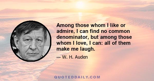 Among those whom I like or admire, I can find no common denominator, but among those whom I love, I can: all of them make me laugh.