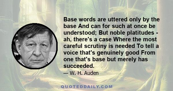 Base words are uttered only by the base And can for such at once be understood; But noble platitudes - ah, there's a case Where the most careful scrutiny is needed To tell a voice that's genuinely good From one that's