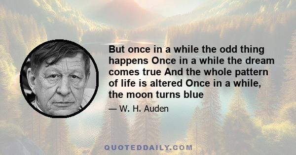 But once in a while the odd thing happens Once in a while the dream comes true And the whole pattern of life is altered Once in a while, the moon turns blue