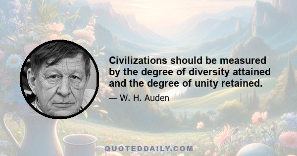 Civilizations should be measured by the degree of diversity attained and the degree of unity retained.