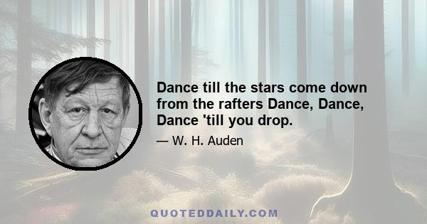 Dance till the stars come down from the rafters Dance, Dance, Dance 'till you drop.