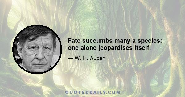 Fate succumbs many a species: one alone jeopardises itself.