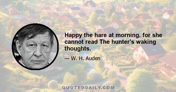 Happy the hare at morning, for she cannot read The hunter's waking thoughts.