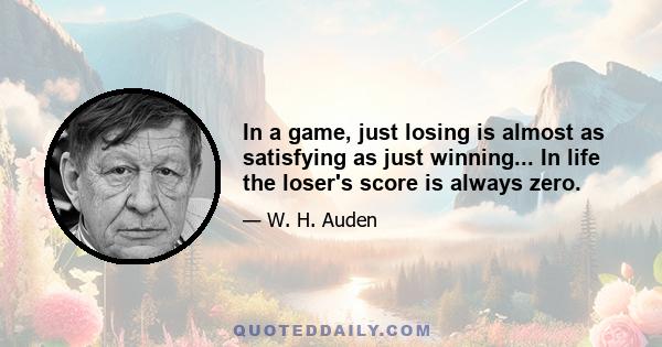 In a game, just losing is almost as satisfying as just winning... In life the loser's score is always zero.