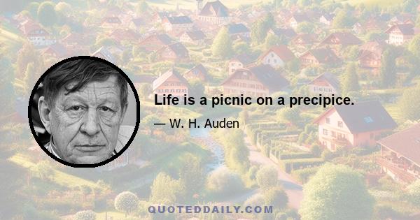 Life is a picnic on a precipice.