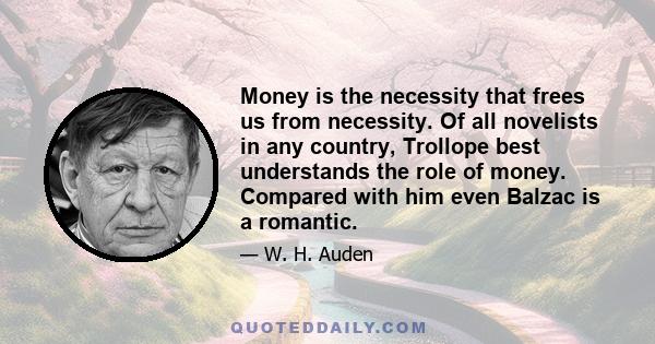 Money is the necessity that frees us from necessity. Of all novelists in any country, Trollope best understands the role of money. Compared with him even Balzac is a romantic.