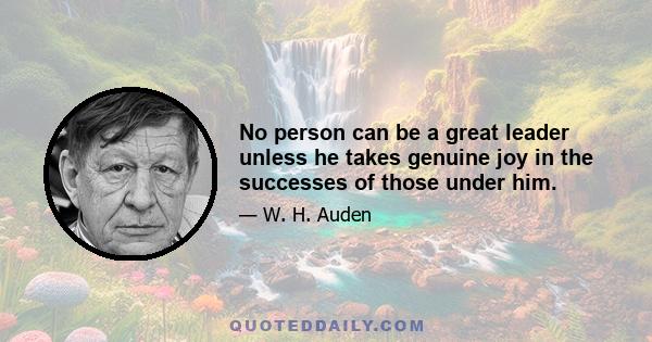 No person can be a great leader unless he takes genuine joy in the successes of those under him.