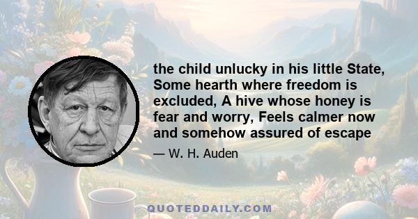 the child unlucky in his little State, Some hearth where freedom is excluded, A hive whose honey is fear and worry, Feels calmer now and somehow assured of escape