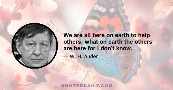 We are all here on earth to help others; what on earth the others are here for I don't know.