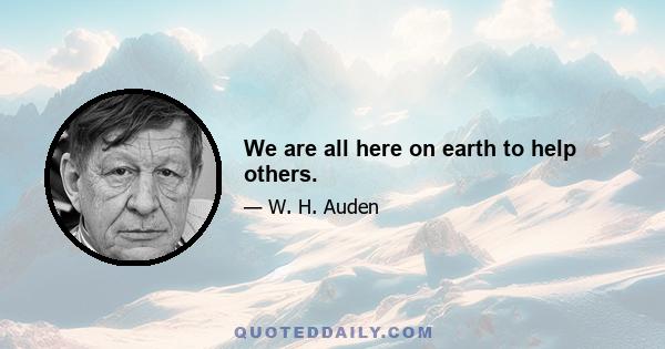 We are all here on earth to help others.