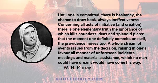 Until one is committed, there is hesitancy, the chance to draw back, always ineffectiveness. Concerning all acts of initiative and creation, there is one elementary truth the ignorance of which kills countless ideas and 