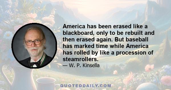 America has been erased like a blackboard, only to be rebuilt and then erased again. But baseball has marked time while America has rolled by like a procession of steamrollers.