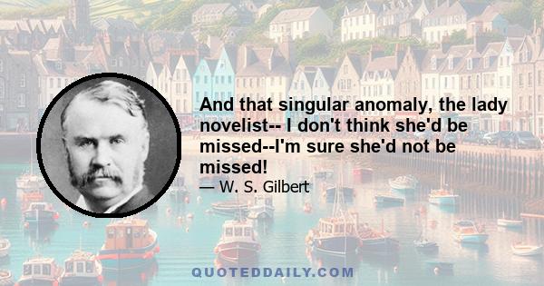 And that singular anomaly, the lady novelist-- I don't think she'd be missed--I'm sure she'd not be missed!