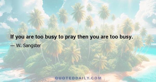 If you are too busy to pray then you are too busy.