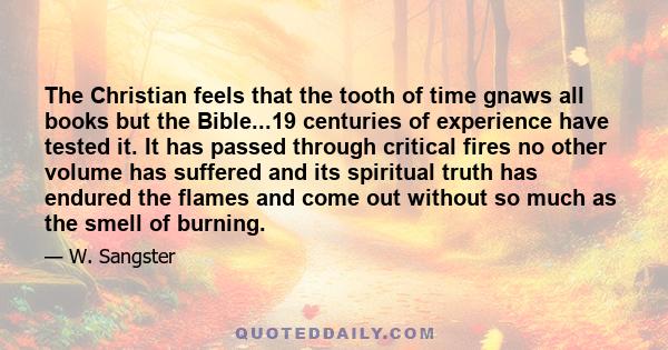 The Christian feels that the tooth of time gnaws all books but the Bible...19 centuries of experience have tested it. It has passed through critical fires no other volume has suffered and its spiritual truth has endured 