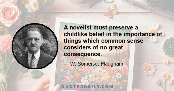 A novelist must preserve a childlike belief in the importance of things which common sense considers of no great consequence.