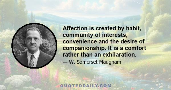 Affection is created by habit, community of interests, convenience and the desire of companionship. It is a comfort rather than an exhilaration.