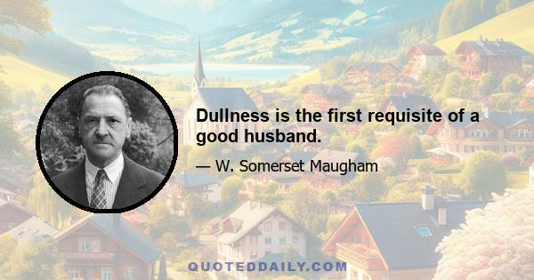 Dullness is the first requisite of a good husband.