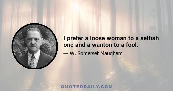 I prefer a loose woman to a selfish one and a wanton to a fool.