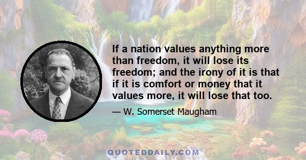 If a nation values anything more than freedom, it will lose its freedom; and the irony of it is that if it is comfort or money that it values more, it will lose that too.