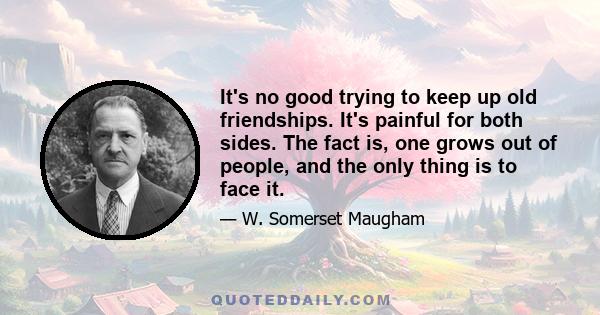 It's no good trying to keep up old friendships. It's painful for both sides. The fact is, one grows out of people, and the only thing is to face it.