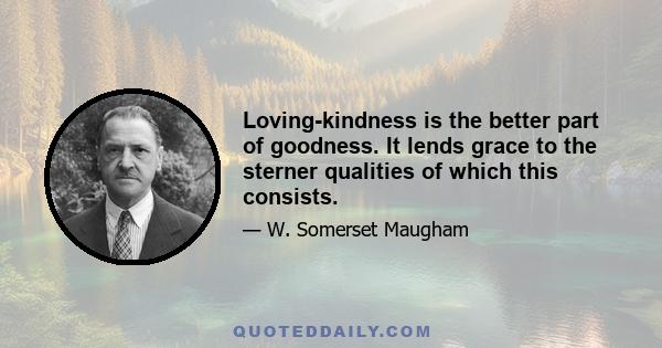 Loving-kindness is the better part of goodness. It lends grace to the sterner qualities of which this consists.