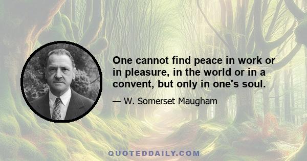 One cannot find peace in work or in pleasure, in the world or in a convent, but only in one's soul.