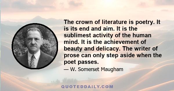 The crown of literature is poetry. It is its end and aim. It is the sublimest activity of the human mind. It is the achievement of beauty and delicacy. The writer of prose can only step aside when the poet passes.