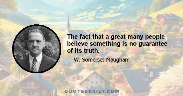 The fact that a great many people believe something is no guarantee of its truth.