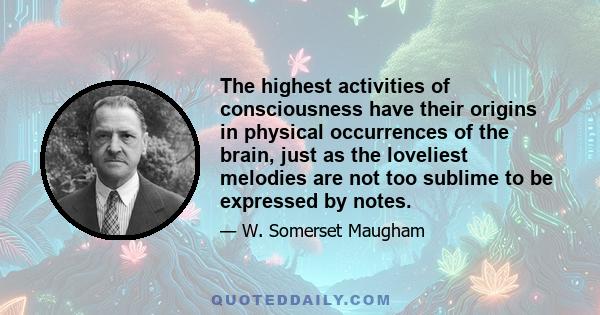 The highest activities of consciousness have their origins in physical occurrences of the brain, just as the loveliest melodies are not too sublime to be expressed by notes.