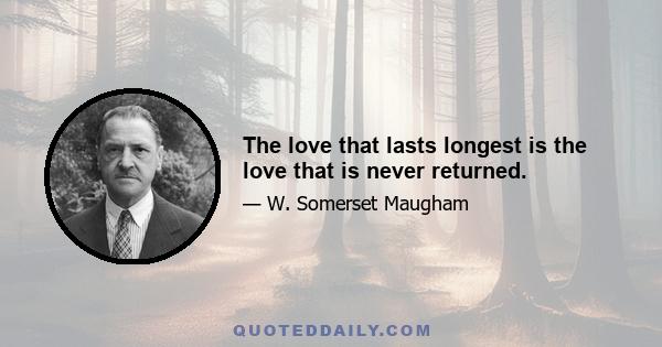 The love that lasts longest is the love that is never returned.