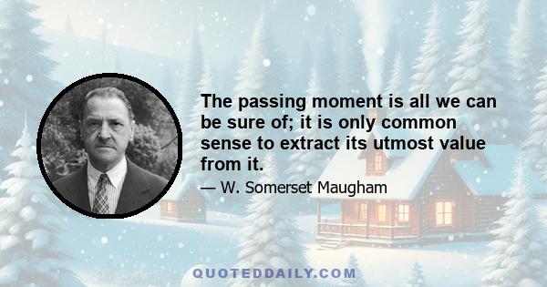 The passing moment is all we can be sure of; it is only common sense to extract its utmost value from it.